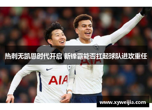 热刺无凯恩时代开启 新锋霸能否扛起球队进攻重任