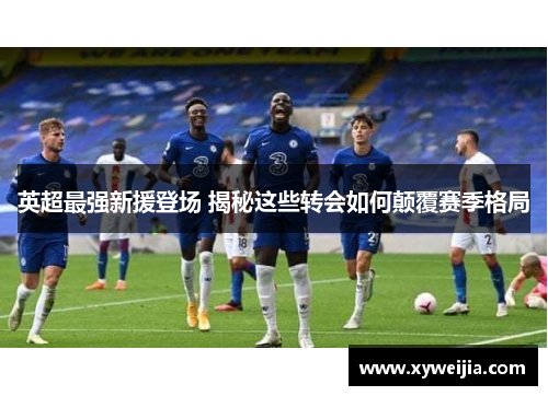 英超最强新援登场 揭秘这些转会如何颠覆赛季格局