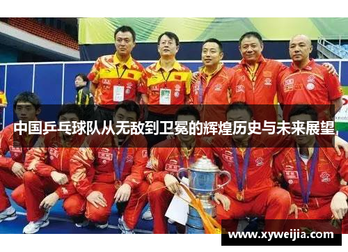 中国乒乓球队从无敌到卫冕的辉煌历史与未来展望