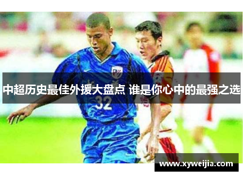 中超历史最佳外援大盘点 谁是你心中的最强之选
