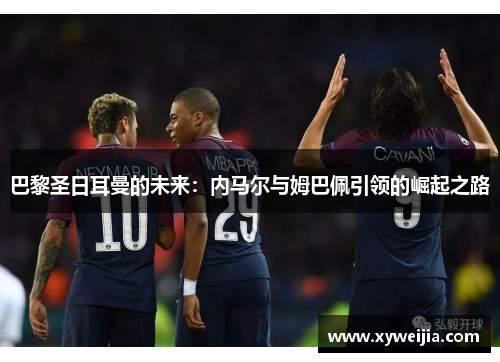 巴黎圣日耳曼的未来：内马尔与姆巴佩引领的崛起之路