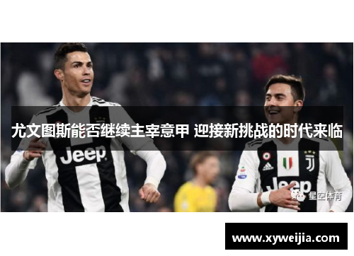 尤文图斯能否继续主宰意甲 迎接新挑战的时代来临
