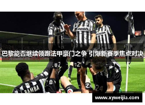 巴黎能否继续领跑法甲豪门之争 引爆新赛季焦点对决