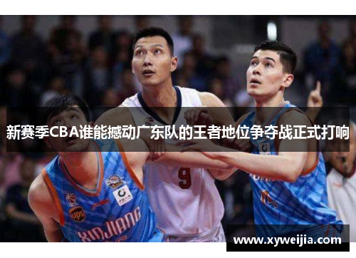 新赛季CBA谁能撼动广东队的王者地位争夺战正式打响