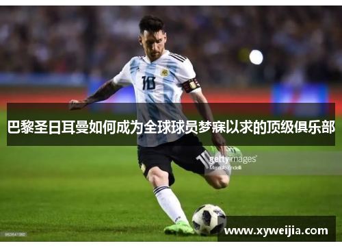 巴黎圣日耳曼如何成为全球球员梦寐以求的顶级俱乐部