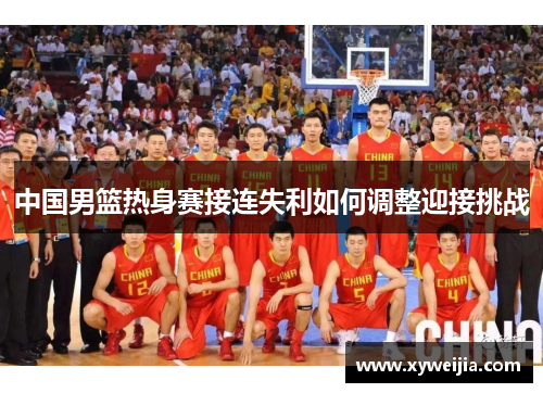中国男篮热身赛接连失利如何调整迎接挑战