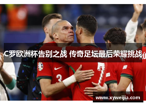 C罗欧洲杯告别之战 传奇足坛最后荣耀挑战