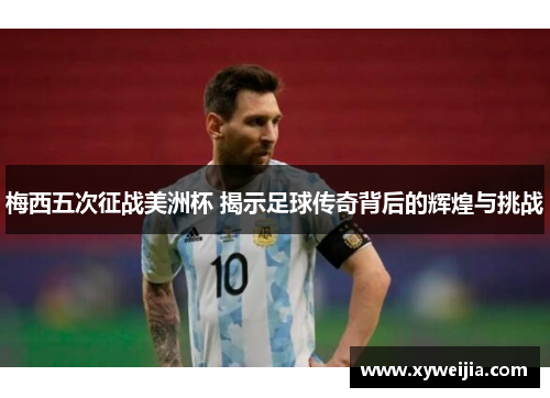 梅西五次征战美洲杯 揭示足球传奇背后的辉煌与挑战