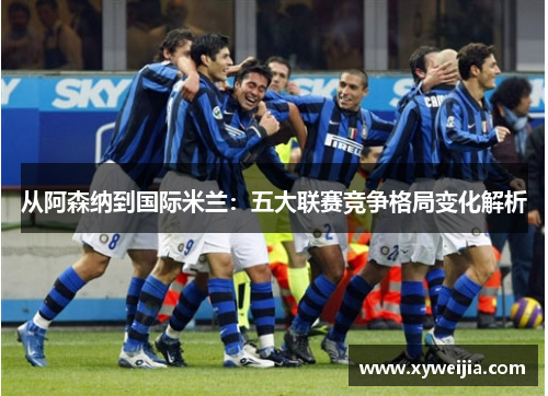 从阿森纳到国际米兰：五大联赛竞争格局变化解析