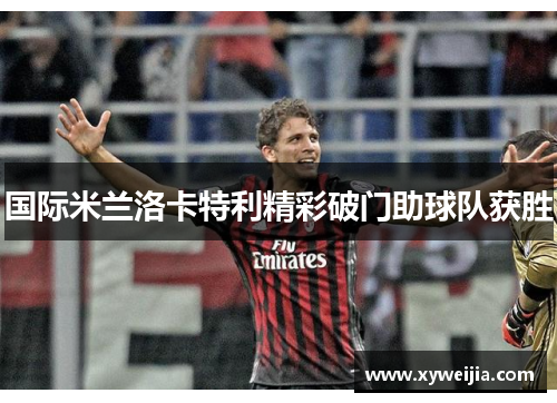 国际米兰洛卡特利精彩破门助球队获胜