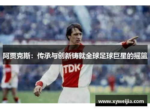 阿贾克斯：传承与创新铸就全球足球巨星的摇篮