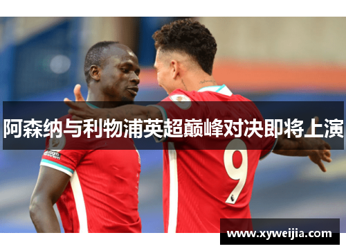 阿森纳与利物浦英超巅峰对决即将上演