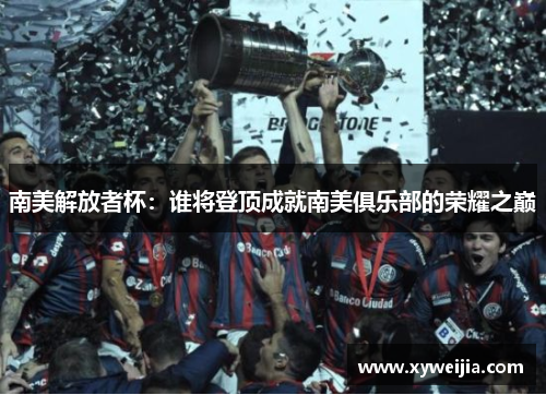 南美解放者杯：谁将登顶成就南美俱乐部的荣耀之巅