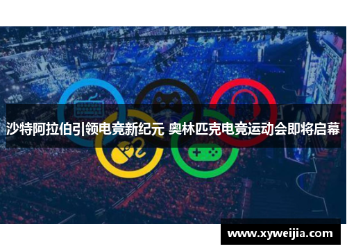 沙特阿拉伯引领电竞新纪元 奥林匹克电竞运动会即将启幕