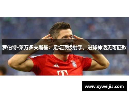 罗伯特·莱万多夫斯基：足坛顶级射手，进球神话无可匹敌