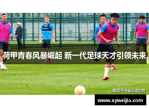 荷甲青春风暴崛起 新一代足球天才引领未来