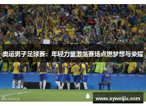 奥运男子足球赛：年轻力量激荡赛场点燃梦想与荣耀