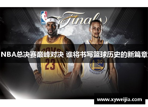 NBA总决赛巅峰对决 谁将书写篮球历史的新篇章
