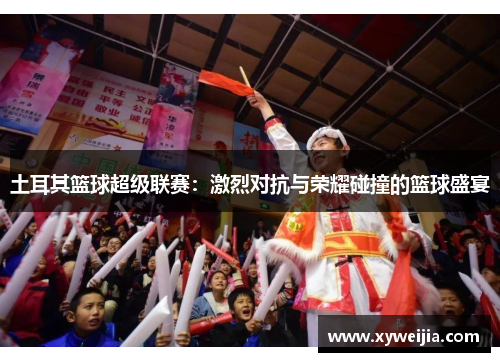 土耳其篮球超级联赛：激烈对抗与荣耀碰撞的篮球盛宴
