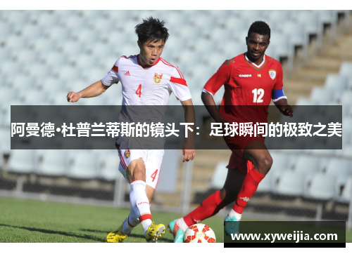 阿曼德·杜普兰蒂斯的镜头下：足球瞬间的极致之美