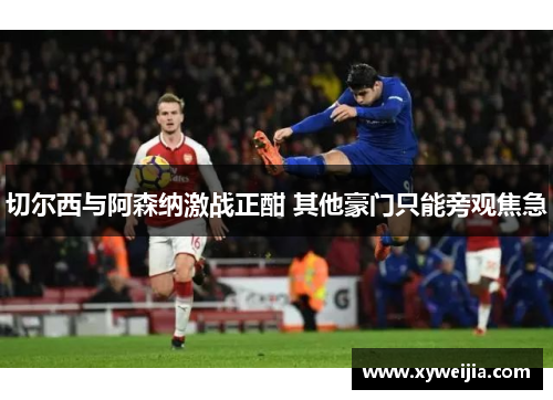 切尔西与阿森纳激战正酣 其他豪门只能旁观焦急