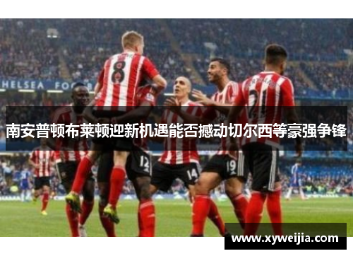南安普顿布莱顿迎新机遇能否撼动切尔西等豪强争锋