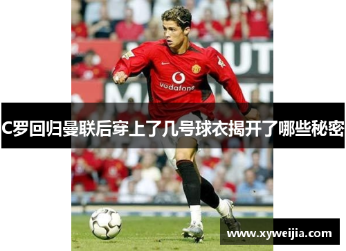 C罗回归曼联后穿上了几号球衣揭开了哪些秘密