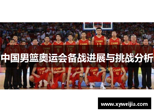 中国男篮奥运会备战进展与挑战分析
